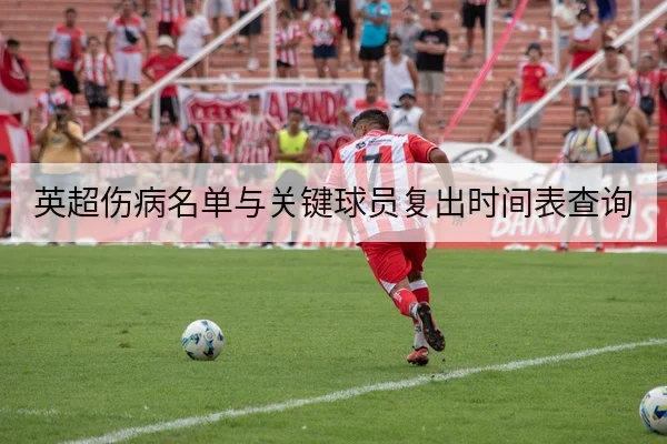 英超伤病名单与关键球员复出时间表查询